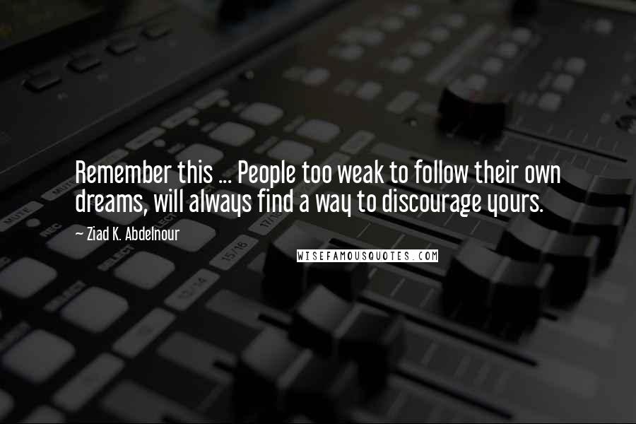 Ziad K. Abdelnour Quotes: Remember this ... People too weak to follow their own dreams, will always find a way to discourage yours.