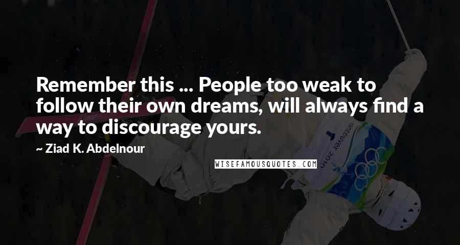Ziad K. Abdelnour Quotes: Remember this ... People too weak to follow their own dreams, will always find a way to discourage yours.