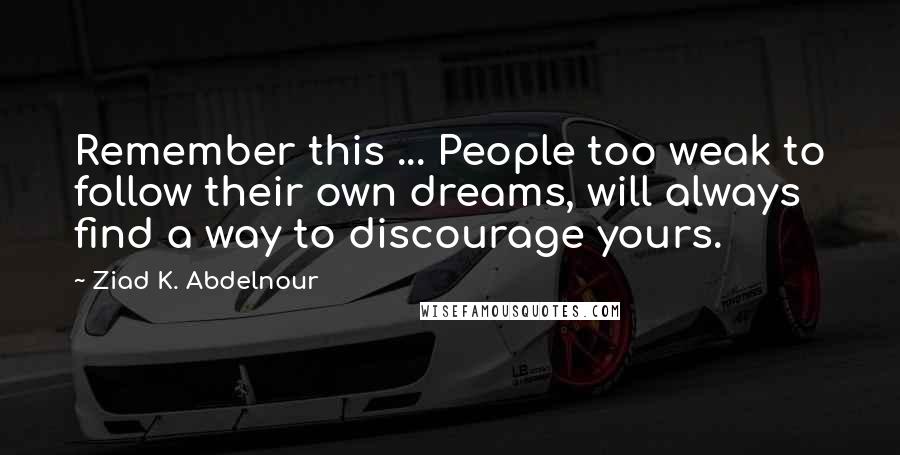 Ziad K. Abdelnour Quotes: Remember this ... People too weak to follow their own dreams, will always find a way to discourage yours.