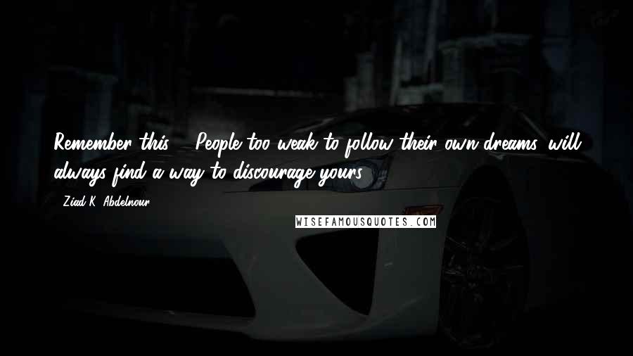 Ziad K. Abdelnour Quotes: Remember this ... People too weak to follow their own dreams, will always find a way to discourage yours.