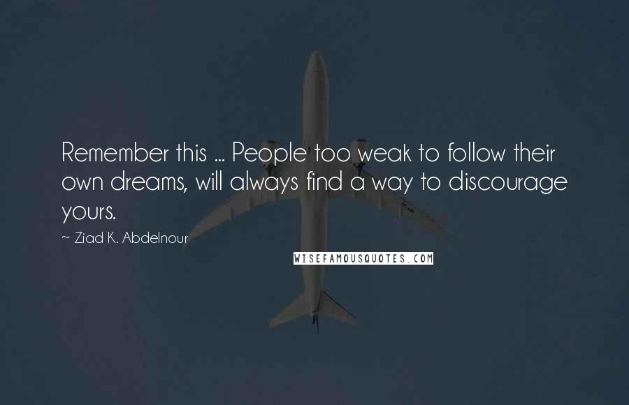 Ziad K. Abdelnour Quotes: Remember this ... People too weak to follow their own dreams, will always find a way to discourage yours.