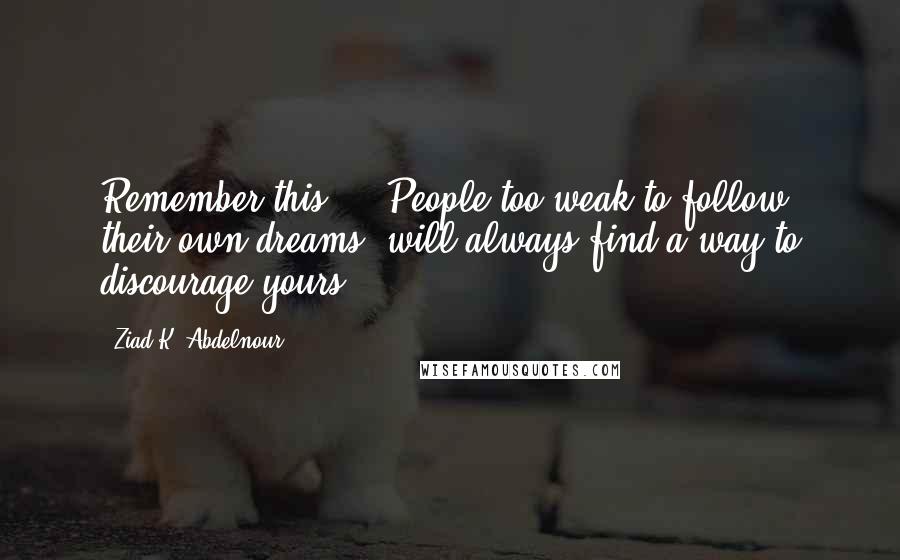 Ziad K. Abdelnour Quotes: Remember this ... People too weak to follow their own dreams, will always find a way to discourage yours.