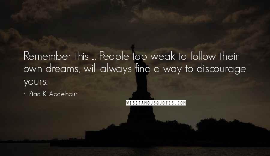 Ziad K. Abdelnour Quotes: Remember this ... People too weak to follow their own dreams, will always find a way to discourage yours.