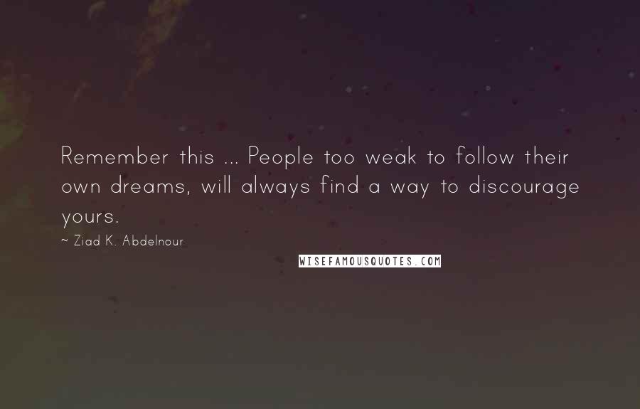 Ziad K. Abdelnour Quotes: Remember this ... People too weak to follow their own dreams, will always find a way to discourage yours.