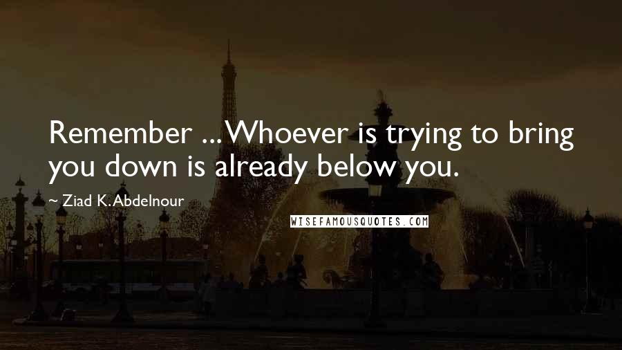 Ziad K. Abdelnour Quotes: Remember ... Whoever is trying to bring you down is already below you.