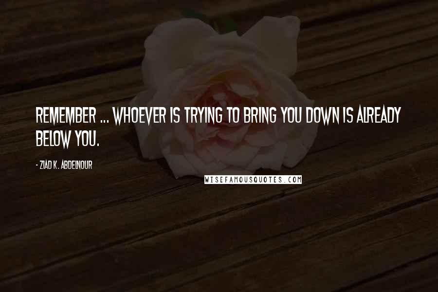 Ziad K. Abdelnour Quotes: Remember ... Whoever is trying to bring you down is already below you.
