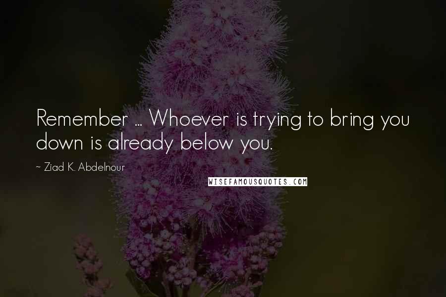 Ziad K. Abdelnour Quotes: Remember ... Whoever is trying to bring you down is already below you.