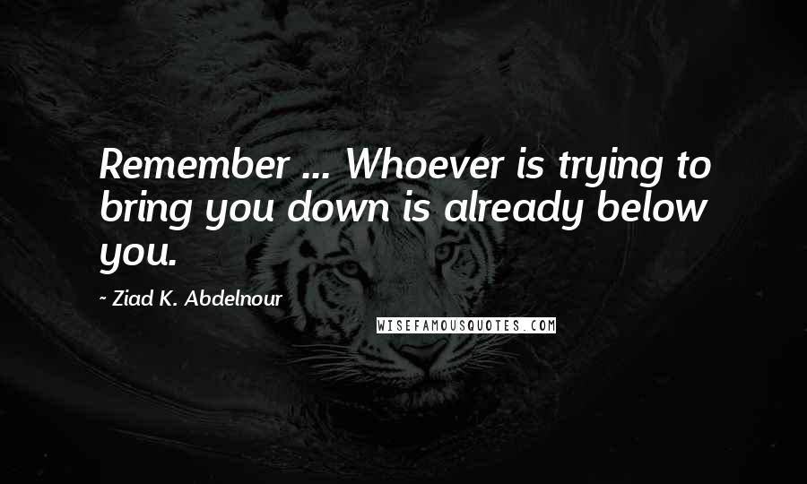 Ziad K. Abdelnour Quotes: Remember ... Whoever is trying to bring you down is already below you.