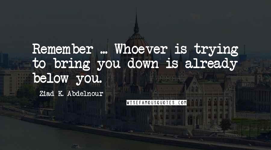 Ziad K. Abdelnour Quotes: Remember ... Whoever is trying to bring you down is already below you.