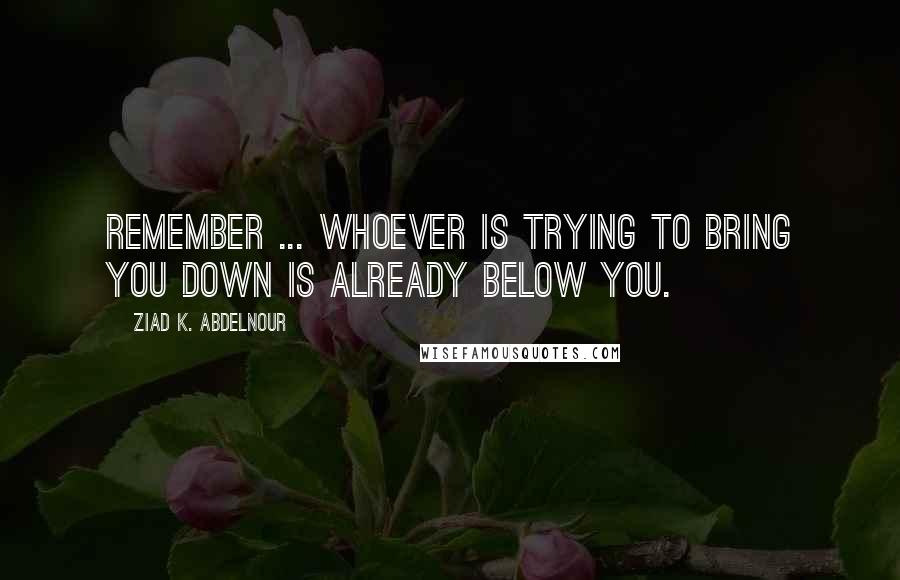 Ziad K. Abdelnour Quotes: Remember ... Whoever is trying to bring you down is already below you.
