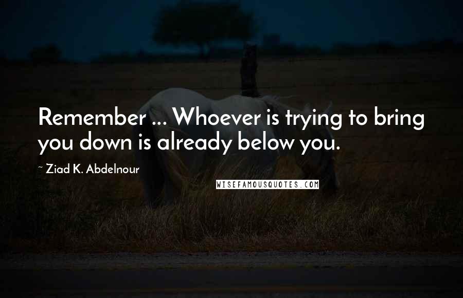 Ziad K. Abdelnour Quotes: Remember ... Whoever is trying to bring you down is already below you.