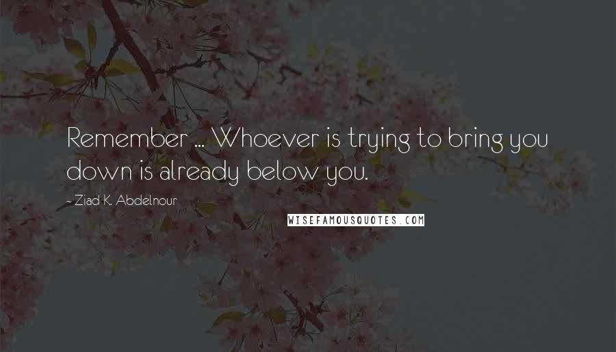 Ziad K. Abdelnour Quotes: Remember ... Whoever is trying to bring you down is already below you.