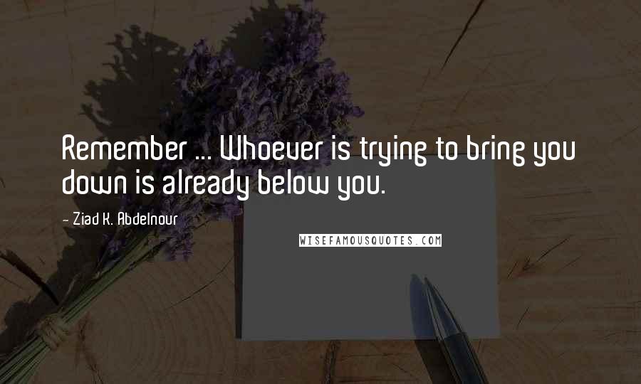 Ziad K. Abdelnour Quotes: Remember ... Whoever is trying to bring you down is already below you.