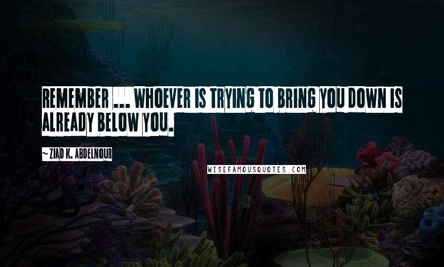 Ziad K. Abdelnour Quotes: Remember ... Whoever is trying to bring you down is already below you.