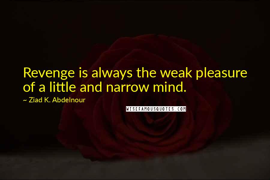 Ziad K. Abdelnour Quotes: Revenge is always the weak pleasure of a little and narrow mind.