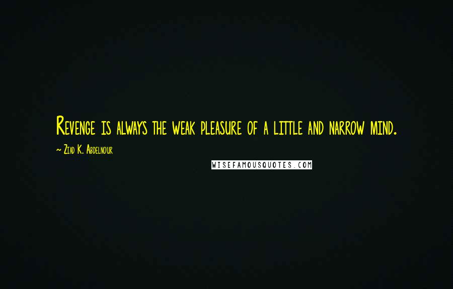 Ziad K. Abdelnour Quotes: Revenge is always the weak pleasure of a little and narrow mind.