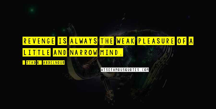 Ziad K. Abdelnour Quotes: Revenge is always the weak pleasure of a little and narrow mind.