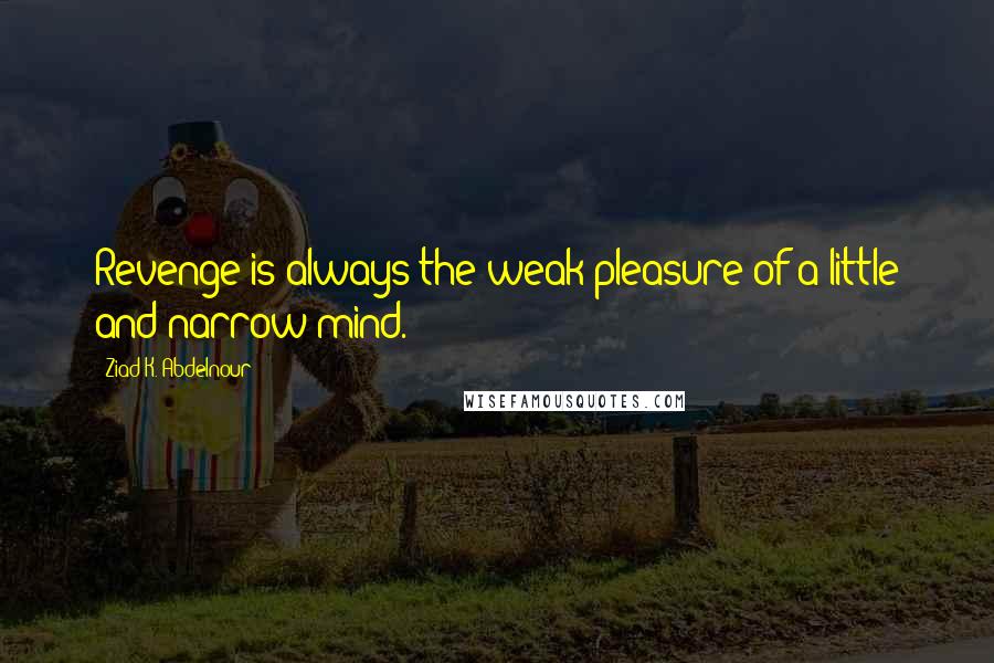 Ziad K. Abdelnour Quotes: Revenge is always the weak pleasure of a little and narrow mind.