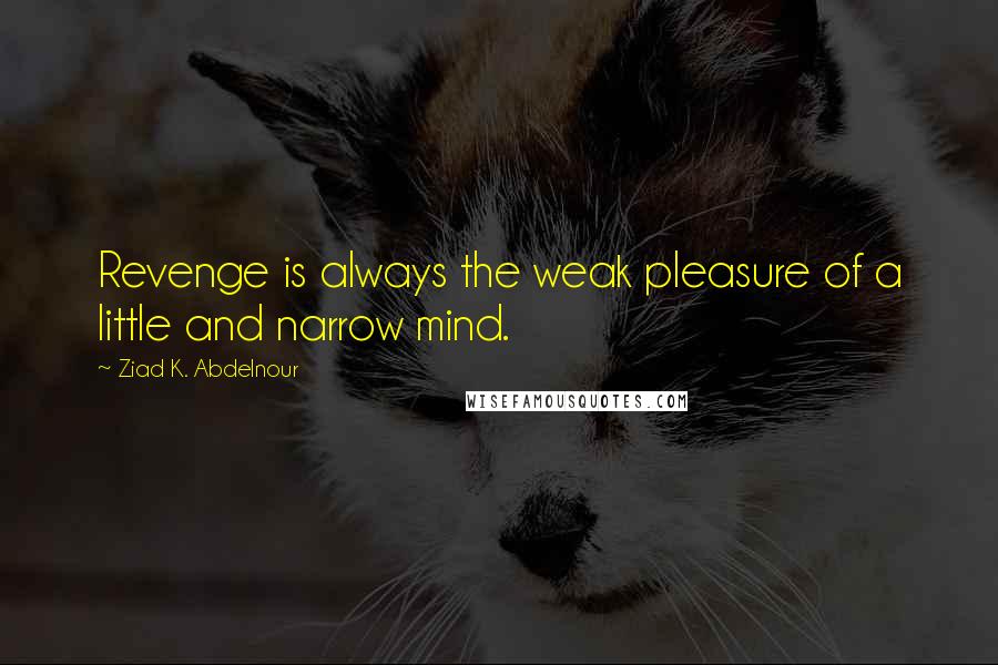 Ziad K. Abdelnour Quotes: Revenge is always the weak pleasure of a little and narrow mind.