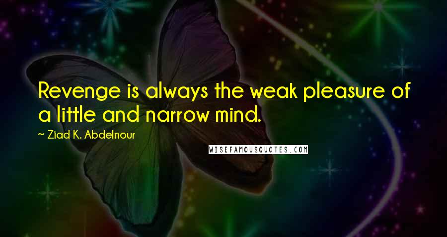 Ziad K. Abdelnour Quotes: Revenge is always the weak pleasure of a little and narrow mind.