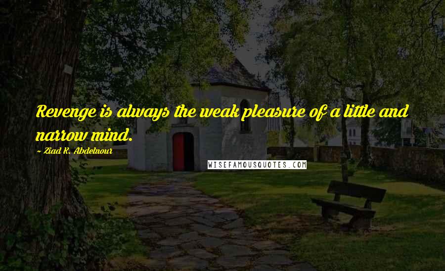 Ziad K. Abdelnour Quotes: Revenge is always the weak pleasure of a little and narrow mind.