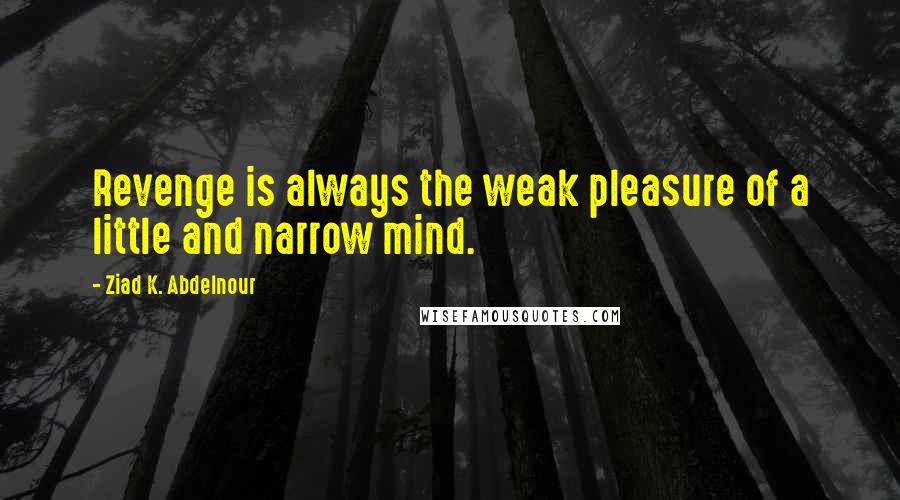 Ziad K. Abdelnour Quotes: Revenge is always the weak pleasure of a little and narrow mind.