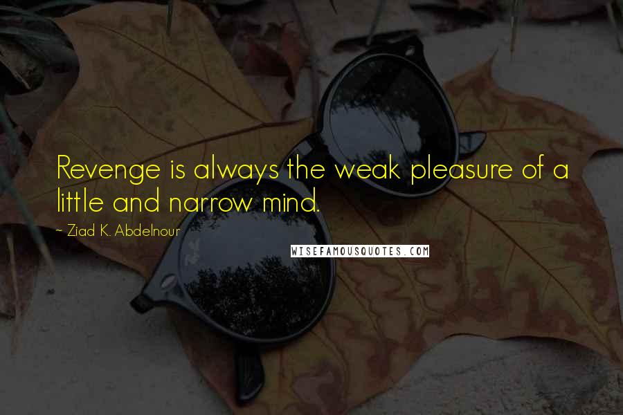 Ziad K. Abdelnour Quotes: Revenge is always the weak pleasure of a little and narrow mind.