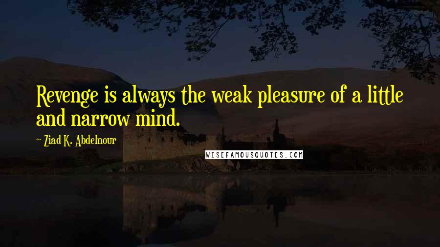 Ziad K. Abdelnour Quotes: Revenge is always the weak pleasure of a little and narrow mind.