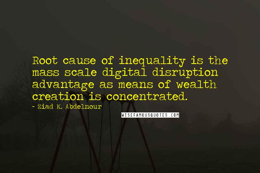 Ziad K. Abdelnour Quotes: Root cause of inequality is the mass scale digital disruption advantage as means of wealth creation is concentrated.