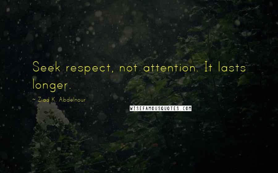 Ziad K. Abdelnour Quotes: Seek respect, not attention. It lasts longer.