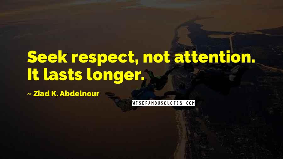 Ziad K. Abdelnour Quotes: Seek respect, not attention. It lasts longer.