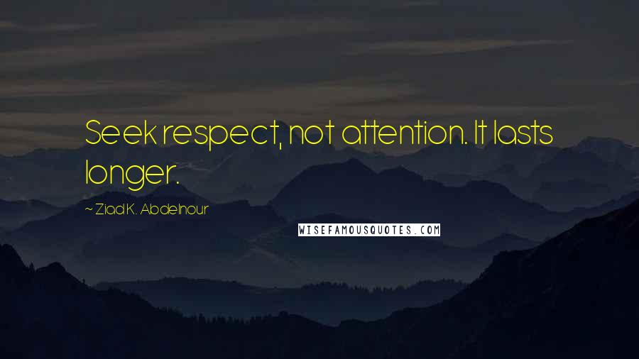 Ziad K. Abdelnour Quotes: Seek respect, not attention. It lasts longer.