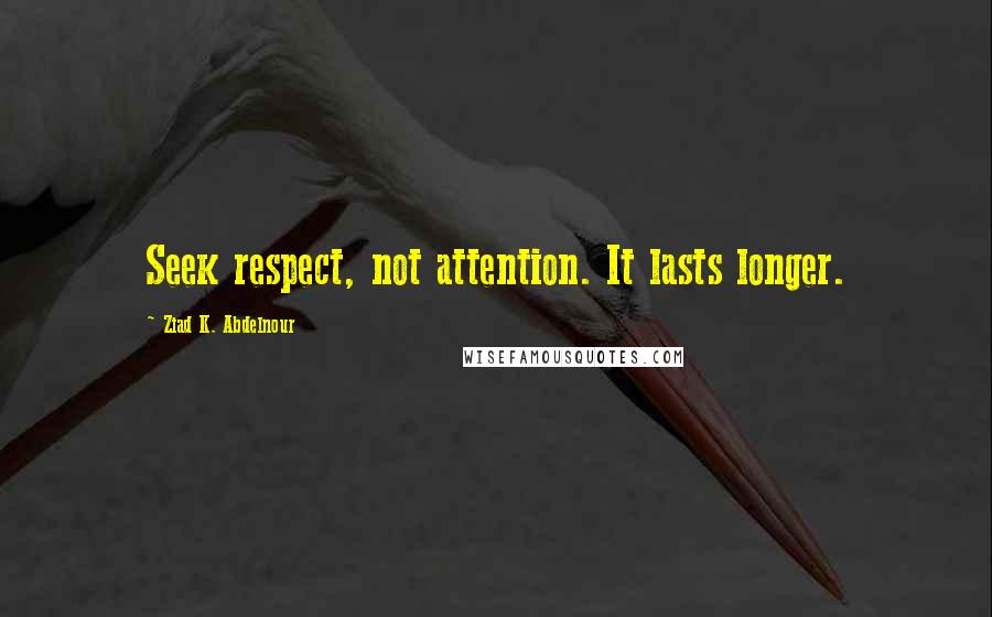 Ziad K. Abdelnour Quotes: Seek respect, not attention. It lasts longer.