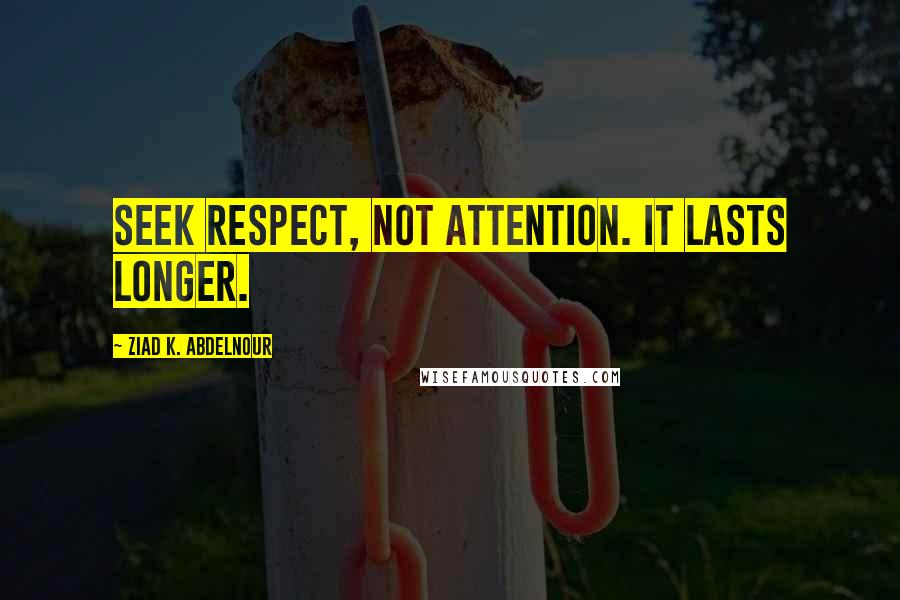 Ziad K. Abdelnour Quotes: Seek respect, not attention. It lasts longer.