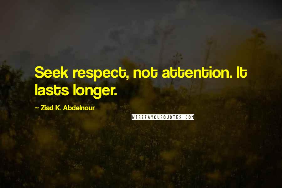 Ziad K. Abdelnour Quotes: Seek respect, not attention. It lasts longer.