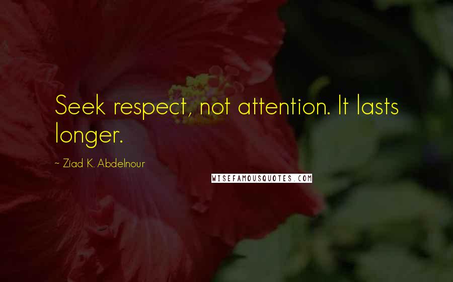 Ziad K. Abdelnour Quotes: Seek respect, not attention. It lasts longer.