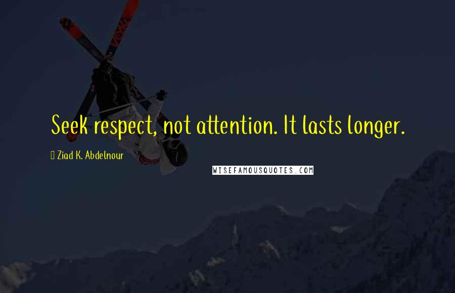 Ziad K. Abdelnour Quotes: Seek respect, not attention. It lasts longer.