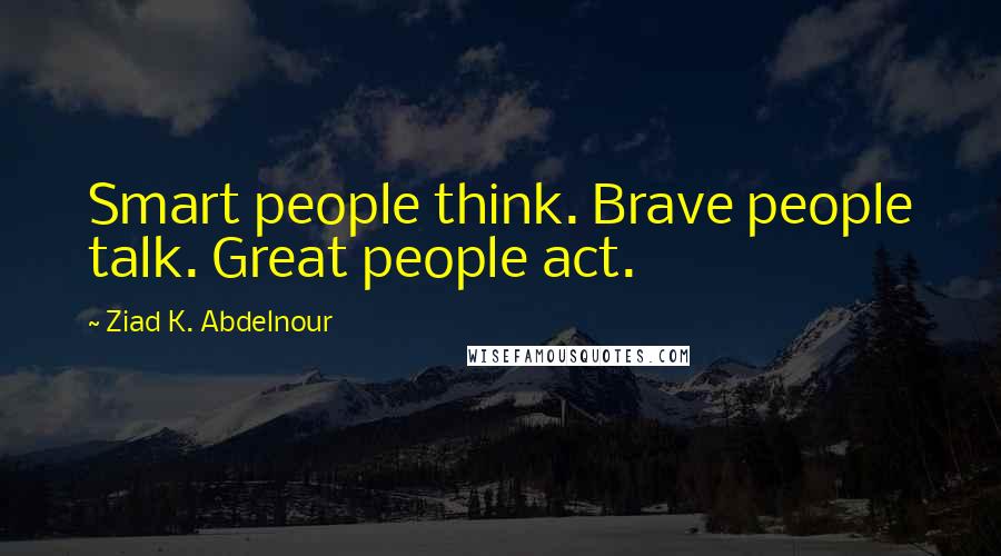 Ziad K. Abdelnour Quotes: Smart people think. Brave people talk. Great people act.
