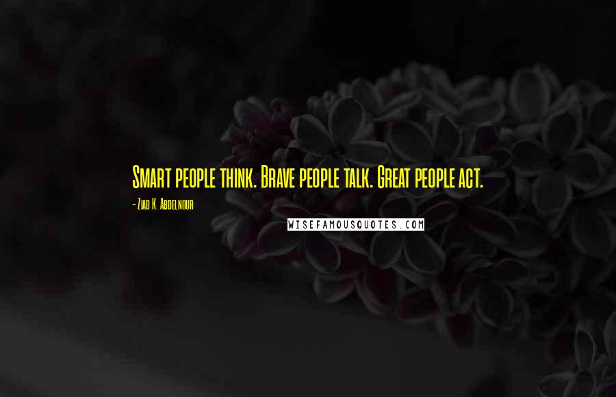 Ziad K. Abdelnour Quotes: Smart people think. Brave people talk. Great people act.