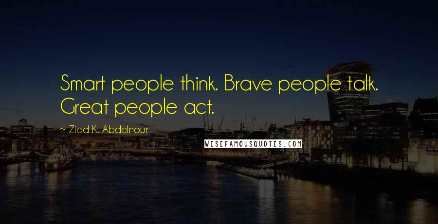 Ziad K. Abdelnour Quotes: Smart people think. Brave people talk. Great people act.