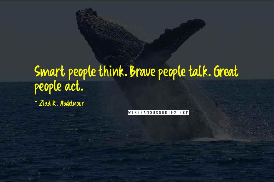 Ziad K. Abdelnour Quotes: Smart people think. Brave people talk. Great people act.