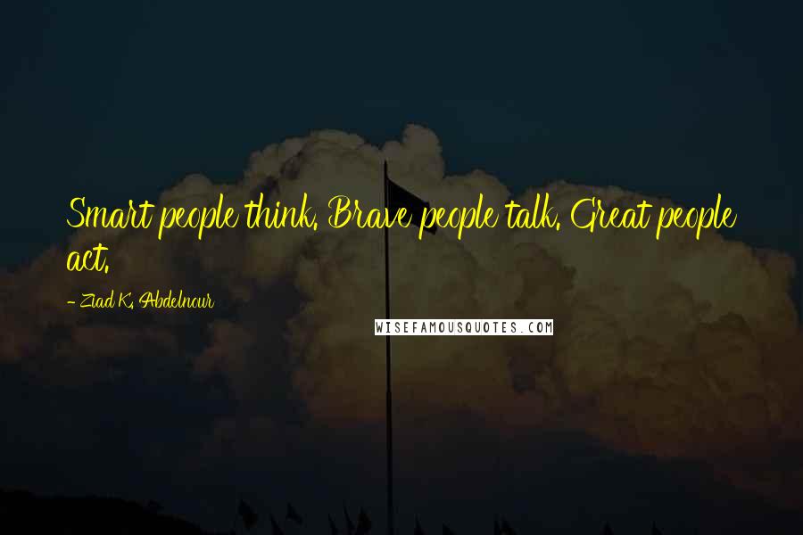 Ziad K. Abdelnour Quotes: Smart people think. Brave people talk. Great people act.