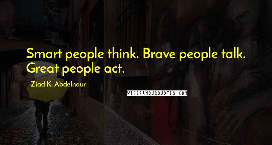 Ziad K. Abdelnour Quotes: Smart people think. Brave people talk. Great people act.