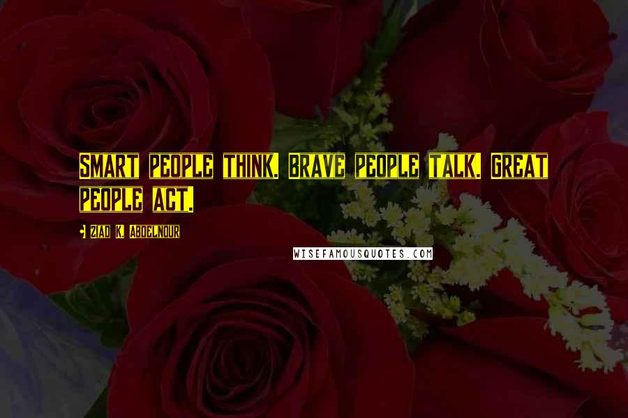 Ziad K. Abdelnour Quotes: Smart people think. Brave people talk. Great people act.