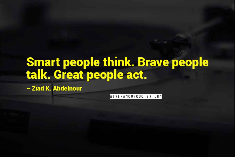 Ziad K. Abdelnour Quotes: Smart people think. Brave people talk. Great people act.