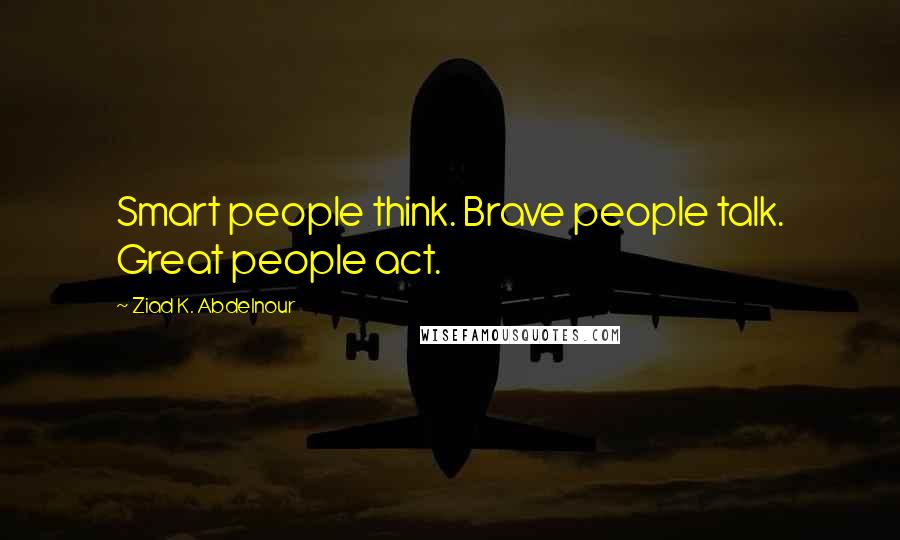 Ziad K. Abdelnour Quotes: Smart people think. Brave people talk. Great people act.