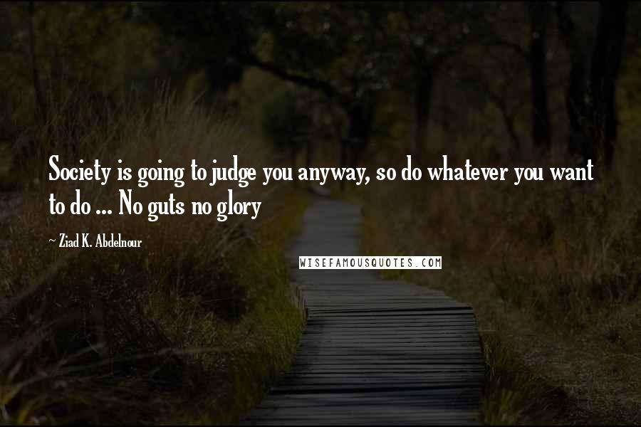 Ziad K. Abdelnour Quotes: Society is going to judge you anyway, so do whatever you want to do ... No guts no glory