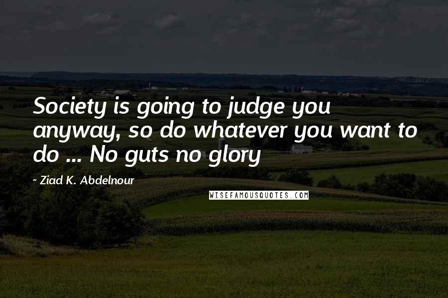 Ziad K. Abdelnour Quotes: Society is going to judge you anyway, so do whatever you want to do ... No guts no glory