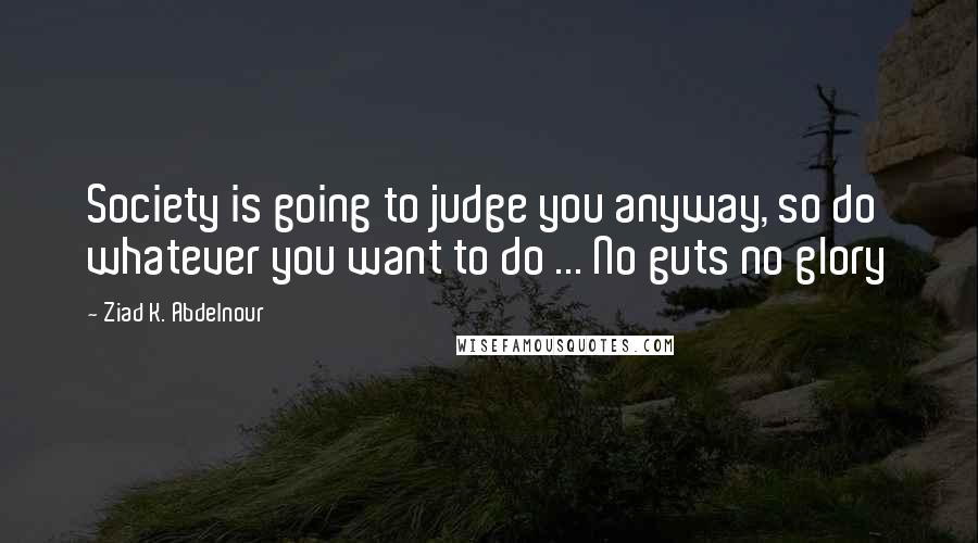 Ziad K. Abdelnour Quotes: Society is going to judge you anyway, so do whatever you want to do ... No guts no glory