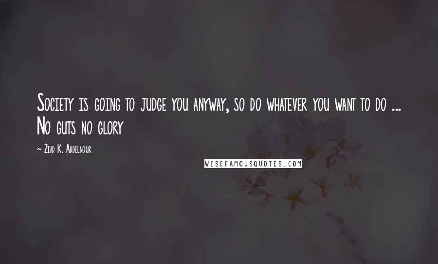 Ziad K. Abdelnour Quotes: Society is going to judge you anyway, so do whatever you want to do ... No guts no glory